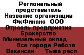 Региональный представитель › Название организации ­ ФкФинанс, ООО › Отрасль предприятия ­ Брокерство › Минимальный оклад ­ 40 000 - Все города Работа » Вакансии   . Тыва респ.,Ак-Довурак г.